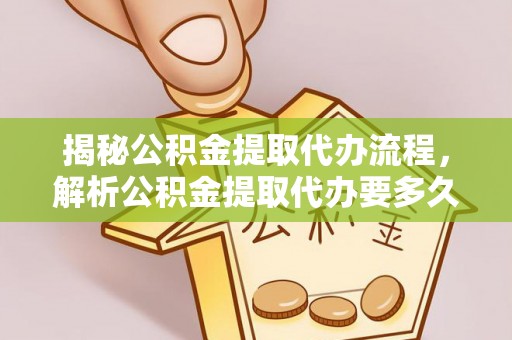 盈江揭秘公积金提取代办流程，解析公积金提取代办要多久的真相