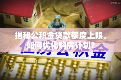 盈江揭秘公积金贷款额度上限，如何优化购房计划？