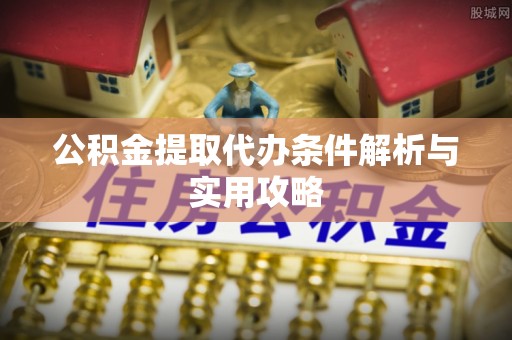 盈江公积金提取代办条件解析与实用攻略