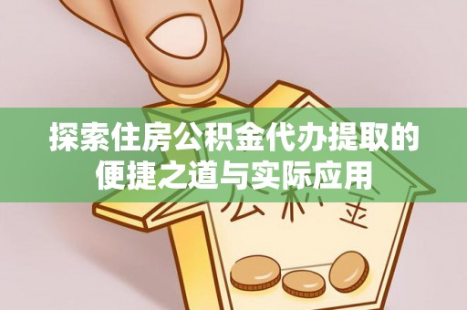 盈江探索住房公积金代办提取的便捷之道与实际应用