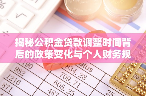 盈江揭秘公积金贷款调整时间背后的政策变化与个人财务规划