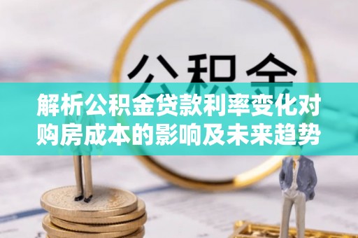 盈江解析公积金贷款利率变化对购房成本的影响及未来趋势