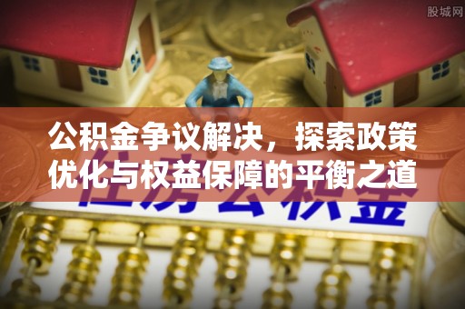 盈江公积金争议解决，探索政策优化与权益保障的平衡之道