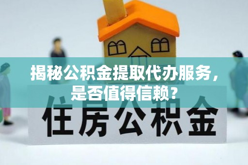 盈江揭秘公积金提取代办服务，是否值得信赖？