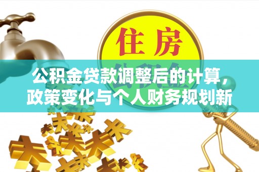 盈江公积金贷款调整后的计算，政策变化与个人财务规划新思路