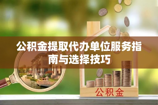 盈江公积金提取代办单位服务指南与选择技巧