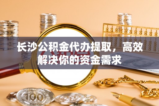 盈江长沙公积金代办提取，高效解决你的资金需求