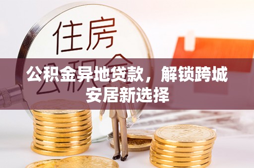 盈江公积金异地贷款，解锁跨城安居新选择