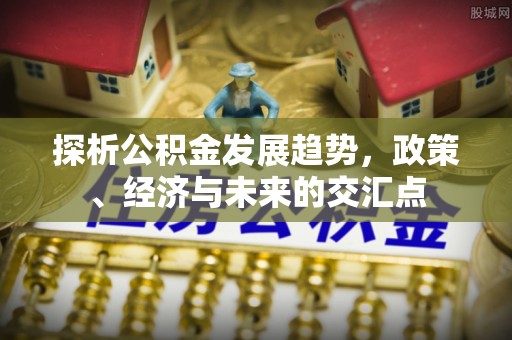 盈江探析公积金发展趋势，政策、经济与未来的交汇点