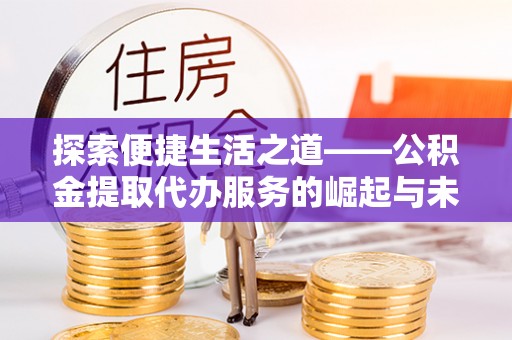 盈江探索便捷生活之道——公积金提取代办服务的崛起与未来