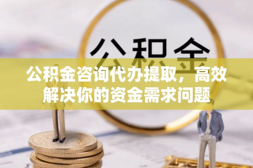 盈江公积金咨询代办提取，高效解决你的资金需求问题