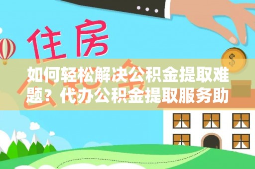 盈江如何轻松解决公积金提取难题？代办公积金提取服务助您一臂之力