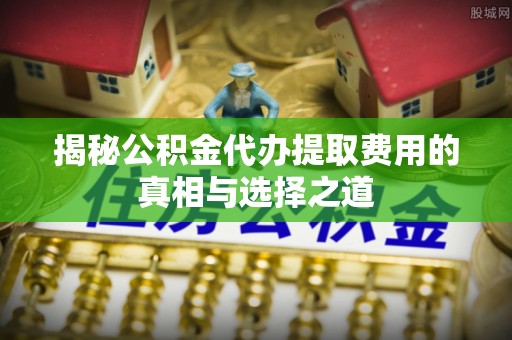 盈江揭秘公积金代办提取费用的真相与选择之道