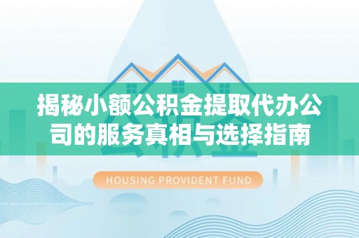 盈江揭秘小额公积金提取代办公司的服务真相与选择指南
