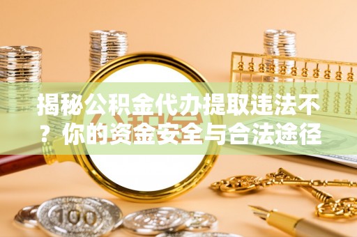 盈江揭秘公积金代办提取违法不？你的资金安全与合法途径解析