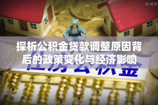 盈江探析公积金贷款调整原因背后的政策变化与经济影响