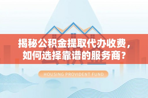 盈江揭秘公积金提取代办收费，如何选择靠谱的服务商？