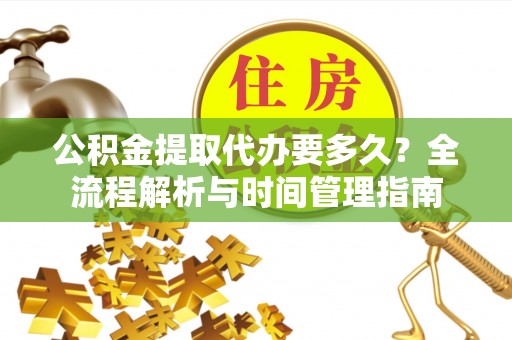 盈江公积金提取代办要多久？全流程解析与时间管理指南