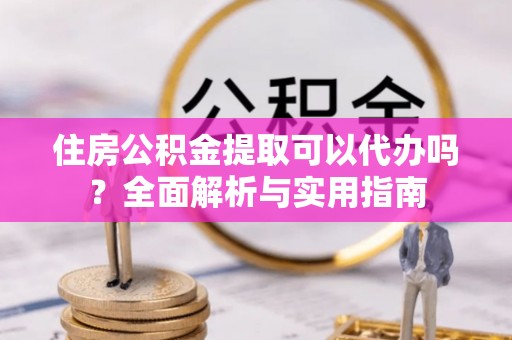 盈江住房公积金提取可以代办吗？全面解析与实用指南