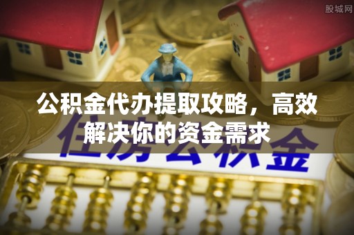 盈江公积金代办提取攻略，高效解决你的资金需求
