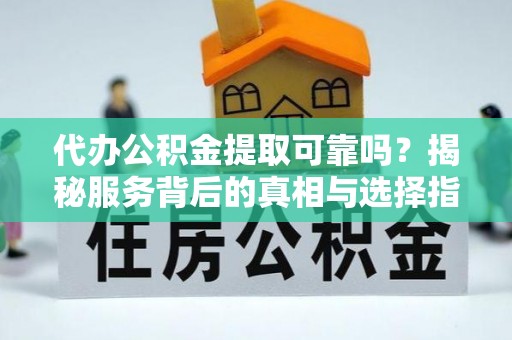 盈江代办公积金提取可靠吗？揭秘服务背后的真相与选择指南