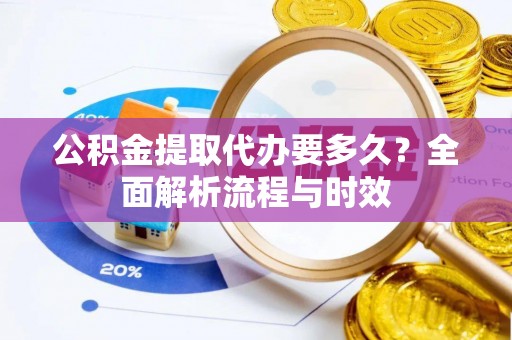 盈江公积金提取代办要多久？全面解析流程与时效