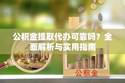 盈江公积金提取代办可靠吗？全面解析与实用指南
