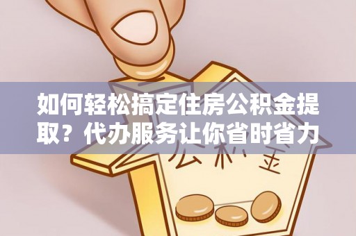 盈江如何轻松搞定住房公积金提取？代办服务让你省时省力