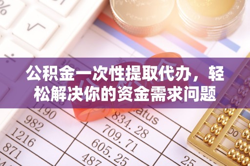 盈江公积金一次性提取代办，轻松解决你的资金需求问题