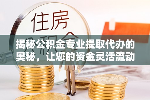 盈江揭秘公积金专业提取代办的奥秘，让您的资金灵活流动