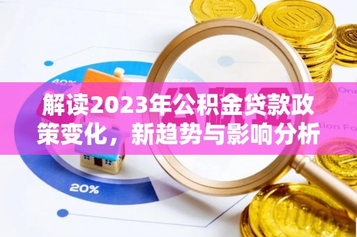 盈江解读2023年公积金贷款政策变化，新趋势与影响分析