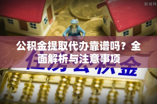 盈江公积金提取代办靠谱吗？全面解析与注意事项