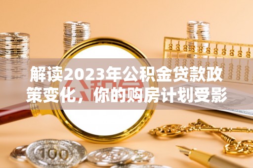 盈江解读2023年公积金贷款政策变化，你的购房计划受影响了吗？