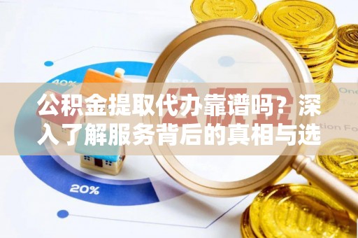 盈江公积金提取代办靠谱吗？深入了解服务背后的真相与选择指南