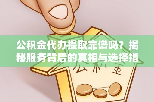 盈江公积金代办提取靠谱吗？揭秘服务背后的真相与选择指南