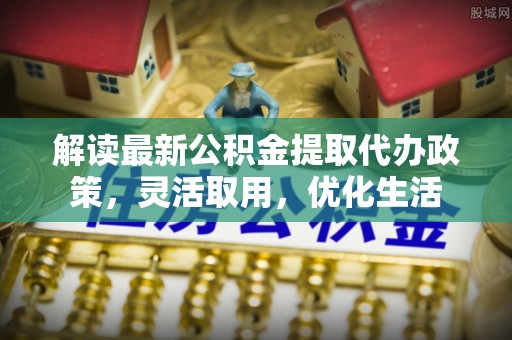 盈江解读最新公积金提取代办政策，灵活取用，优化生活