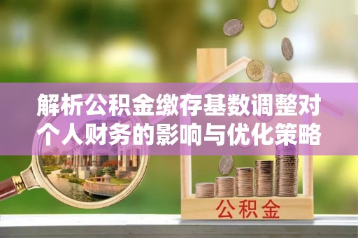 盈江解析公积金缴存基数调整对个人财务的影响与优化策略