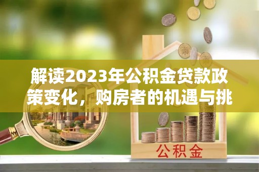 盈江解读2023年公积金贷款政策变化，购房者的机遇与挑战