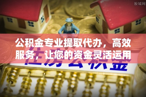 盈江公积金专业提取代办，高效服务，让您的资金灵活运用
