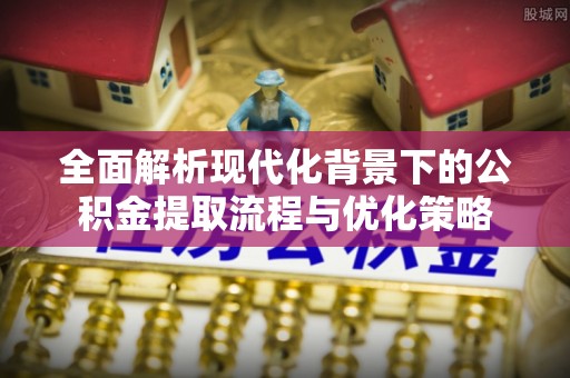 盈江全面解析现代化背景下的公积金提取流程与优化策略