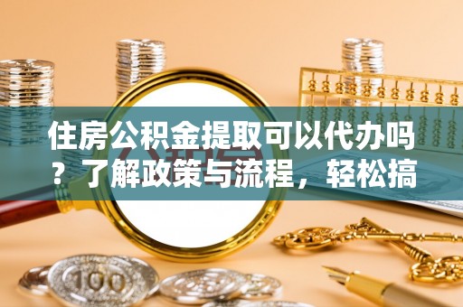 盈江住房公积金提取可以代办吗？了解政策与流程，轻松搞定公积金提取