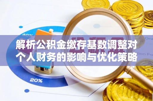 盈江解析公积金缴存基数调整对个人财务的影响与优化策略