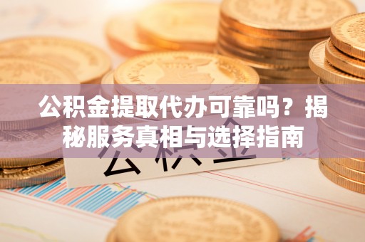 盈江公积金提取代办可靠吗？揭秘服务真相与选择指南