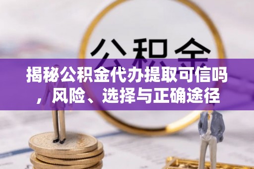 盈江揭秘公积金代办提取可信吗，风险、选择与正确途径