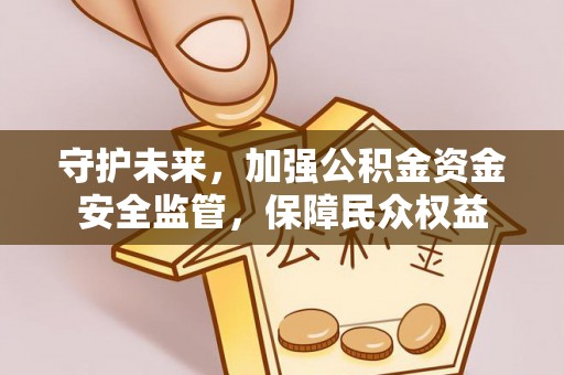 盈江守护未来，加强公积金资金安全监管，保障民众权益