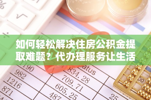 盈江如何轻松解决住房公积金提取难题？代办理服务让生活更简单