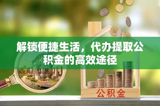 盈江解锁便捷生活，代办提取公积金的高效途径