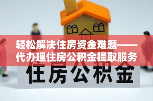 盈江轻松解决住房资金难题——代办理住房公积金提取服务详解