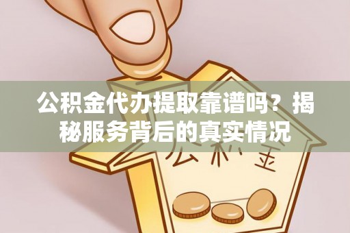 盈江公积金代办提取靠谱吗？揭秘服务背后的真实情况