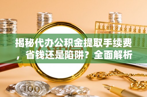 盈江揭秘代办公积金提取手续费，省钱还是陷阱？全面解析与避坑指南